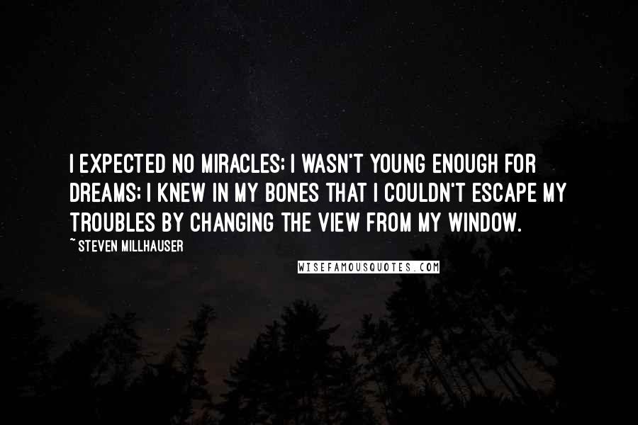 Steven Millhauser Quotes: I expected no miracles; I wasn't young enough for dreams; I knew in my bones that I couldn't escape my troubles by changing the view from my window.