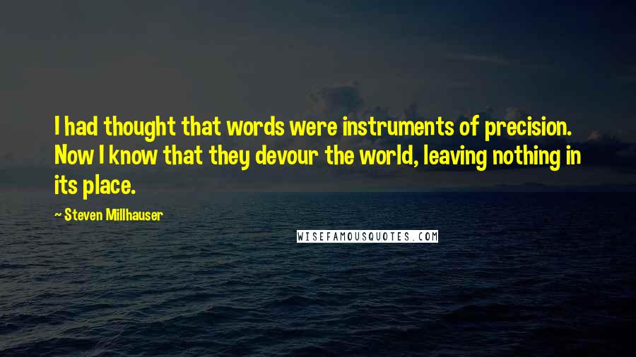 Steven Millhauser Quotes: I had thought that words were instruments of precision. Now I know that they devour the world, leaving nothing in its place.