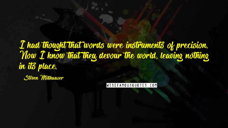 Steven Millhauser Quotes: I had thought that words were instruments of precision. Now I know that they devour the world, leaving nothing in its place.