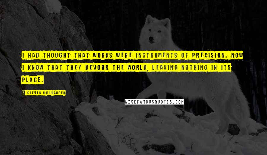 Steven Millhauser Quotes: I had thought that words were instruments of precision. Now I know that they devour the world, leaving nothing in its place.