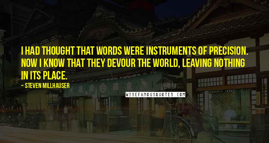 Steven Millhauser Quotes: I had thought that words were instruments of precision. Now I know that they devour the world, leaving nothing in its place.