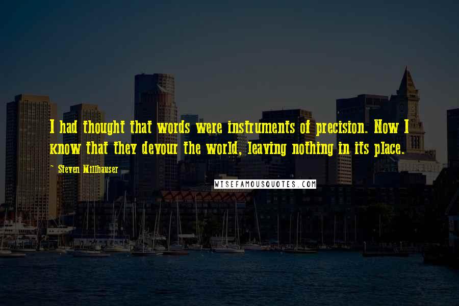 Steven Millhauser Quotes: I had thought that words were instruments of precision. Now I know that they devour the world, leaving nothing in its place.