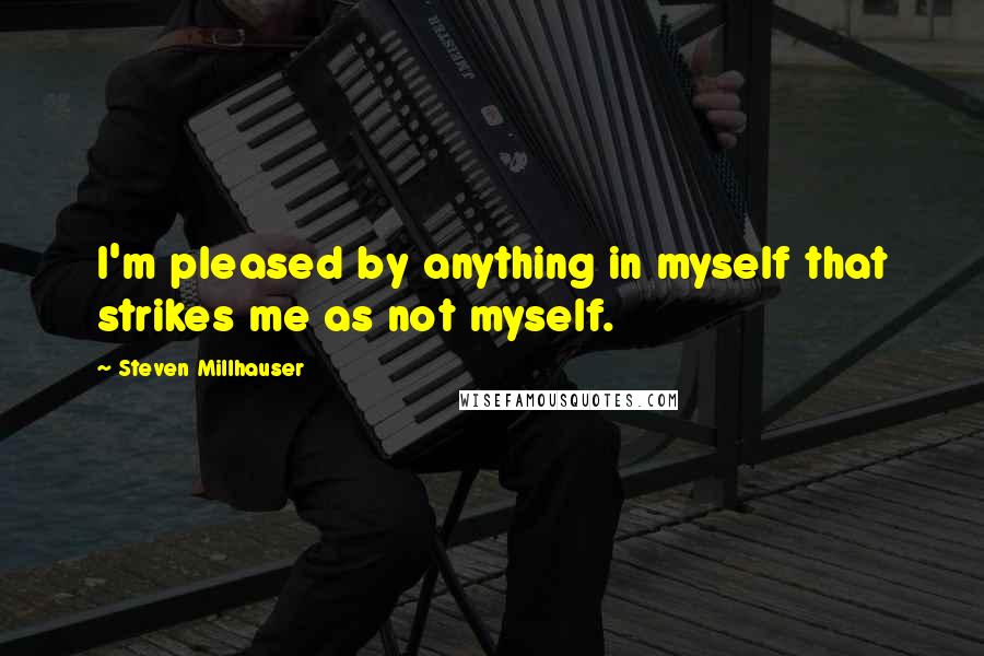 Steven Millhauser Quotes: I'm pleased by anything in myself that strikes me as not myself.