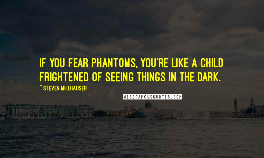 Steven Millhauser Quotes: If you fear phantoms, you're like a child frightened of seeing things in the dark.