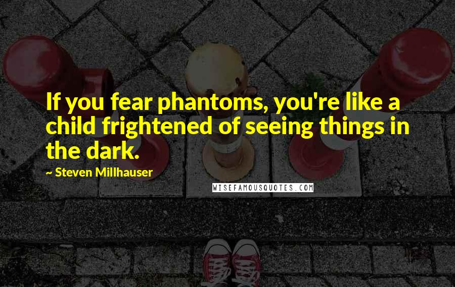 Steven Millhauser Quotes: If you fear phantoms, you're like a child frightened of seeing things in the dark.