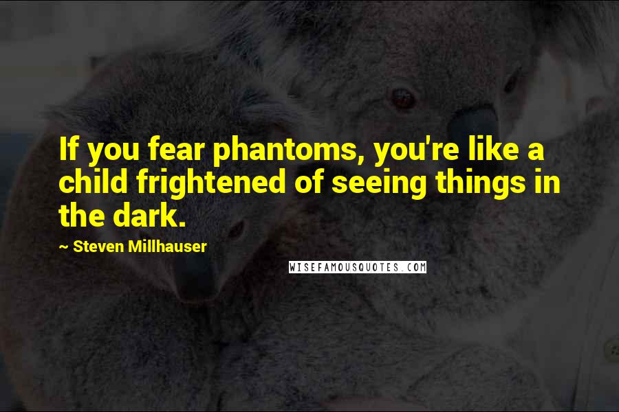 Steven Millhauser Quotes: If you fear phantoms, you're like a child frightened of seeing things in the dark.