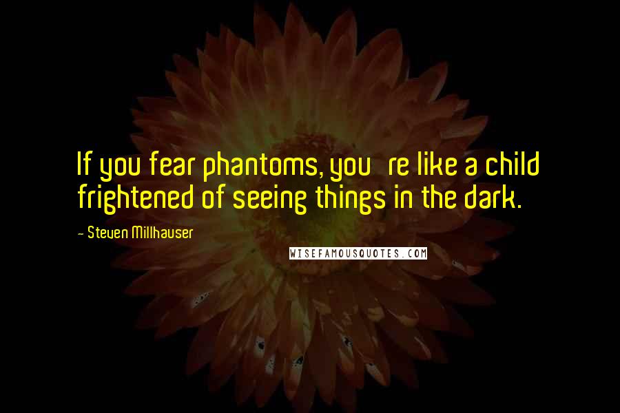 Steven Millhauser Quotes: If you fear phantoms, you're like a child frightened of seeing things in the dark.