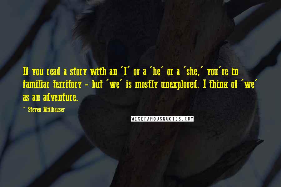 Steven Millhauser Quotes: If you read a story with an 'I' or a 'he' or a 'she,' you're in familiar territory - but 'we' is mostly unexplored. I think of 'we' as an adventure.