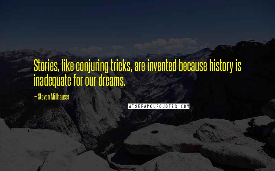 Steven Millhauser Quotes: Stories, like conjuring tricks, are invented because history is inadequate for our dreams.