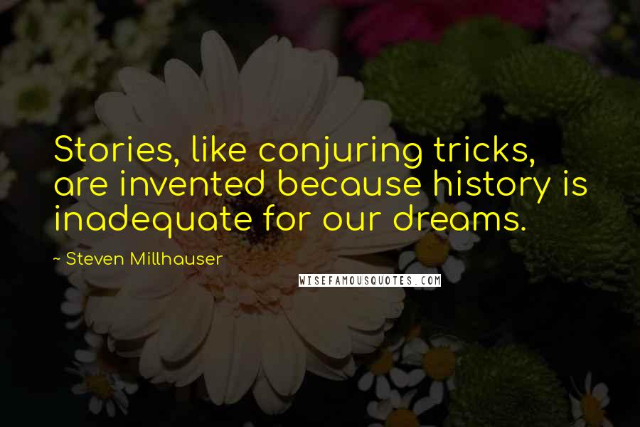 Steven Millhauser Quotes: Stories, like conjuring tricks, are invented because history is inadequate for our dreams.