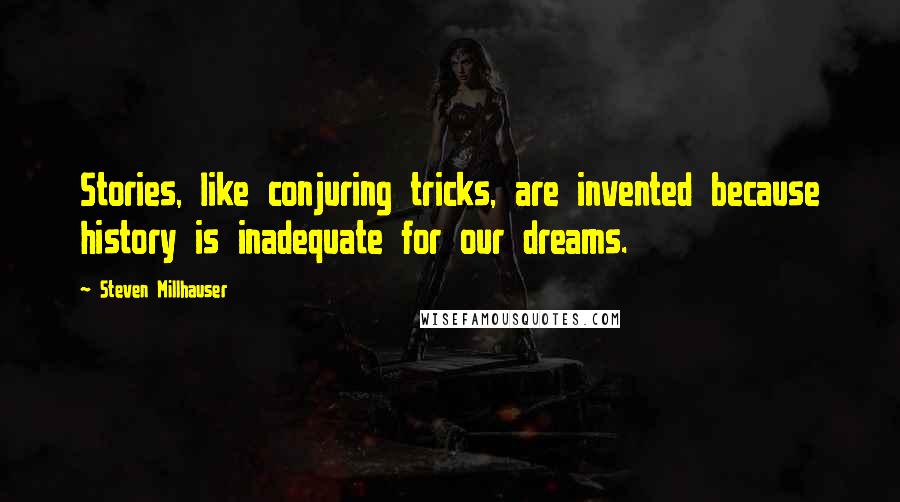 Steven Millhauser Quotes: Stories, like conjuring tricks, are invented because history is inadequate for our dreams.