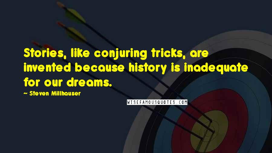 Steven Millhauser Quotes: Stories, like conjuring tricks, are invented because history is inadequate for our dreams.