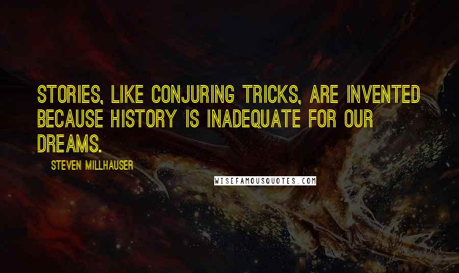 Steven Millhauser Quotes: Stories, like conjuring tricks, are invented because history is inadequate for our dreams.