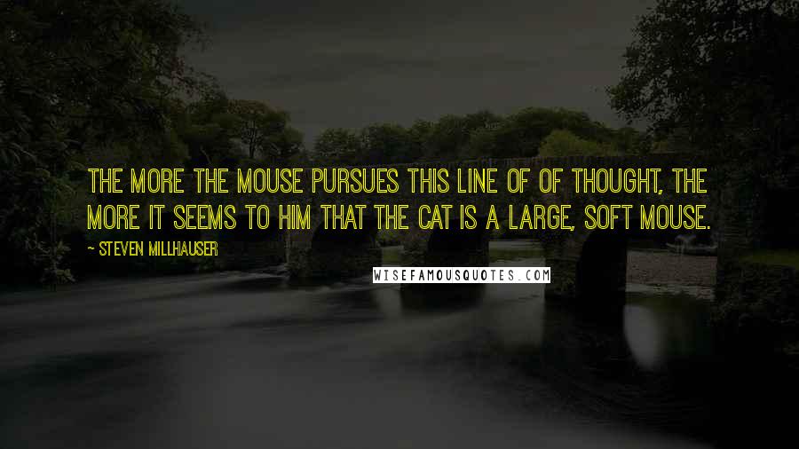 Steven Millhauser Quotes: The more the mouse pursues this line of of thought, the more it seems to him that the cat is a large, soft mouse.