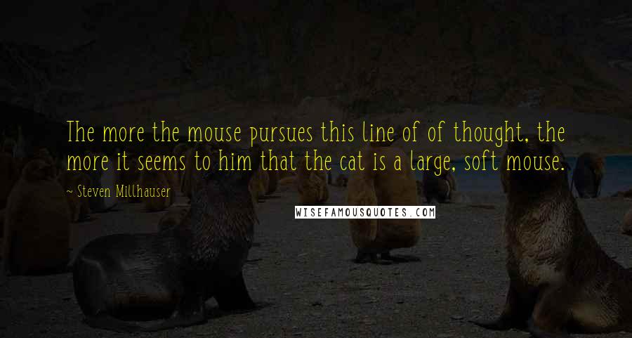 Steven Millhauser Quotes: The more the mouse pursues this line of of thought, the more it seems to him that the cat is a large, soft mouse.