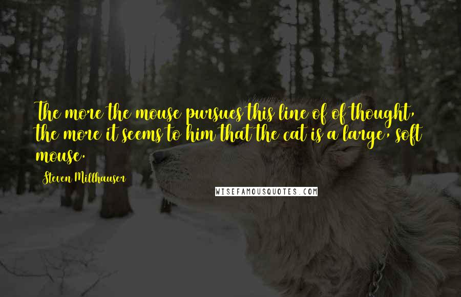 Steven Millhauser Quotes: The more the mouse pursues this line of of thought, the more it seems to him that the cat is a large, soft mouse.