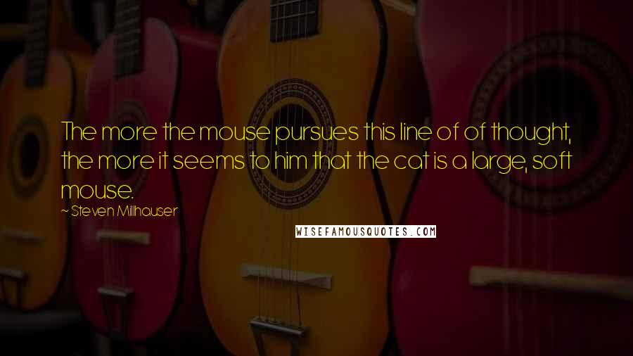 Steven Millhauser Quotes: The more the mouse pursues this line of of thought, the more it seems to him that the cat is a large, soft mouse.