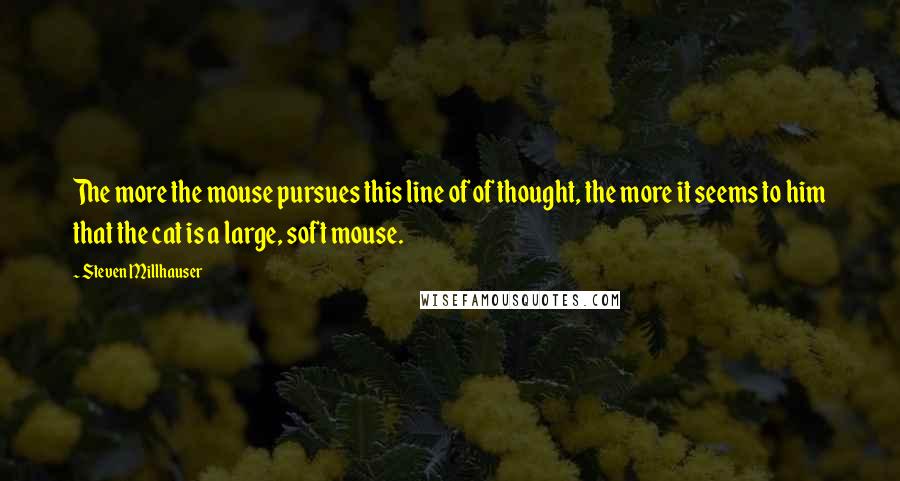 Steven Millhauser Quotes: The more the mouse pursues this line of of thought, the more it seems to him that the cat is a large, soft mouse.