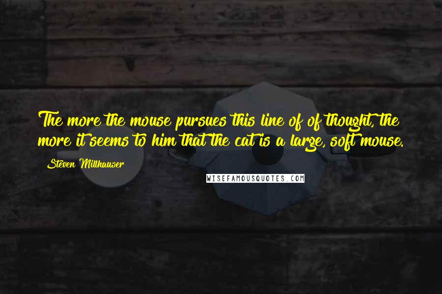 Steven Millhauser Quotes: The more the mouse pursues this line of of thought, the more it seems to him that the cat is a large, soft mouse.