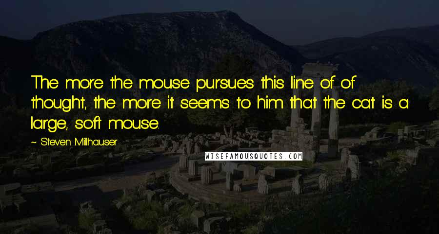 Steven Millhauser Quotes: The more the mouse pursues this line of of thought, the more it seems to him that the cat is a large, soft mouse.