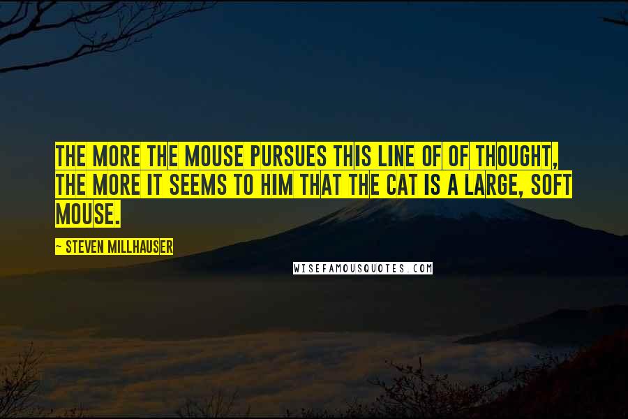 Steven Millhauser Quotes: The more the mouse pursues this line of of thought, the more it seems to him that the cat is a large, soft mouse.