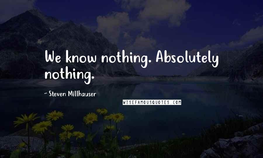 Steven Millhauser Quotes: We know nothing. Absolutely nothing.