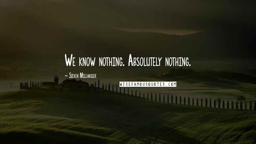 Steven Millhauser Quotes: We know nothing. Absolutely nothing.