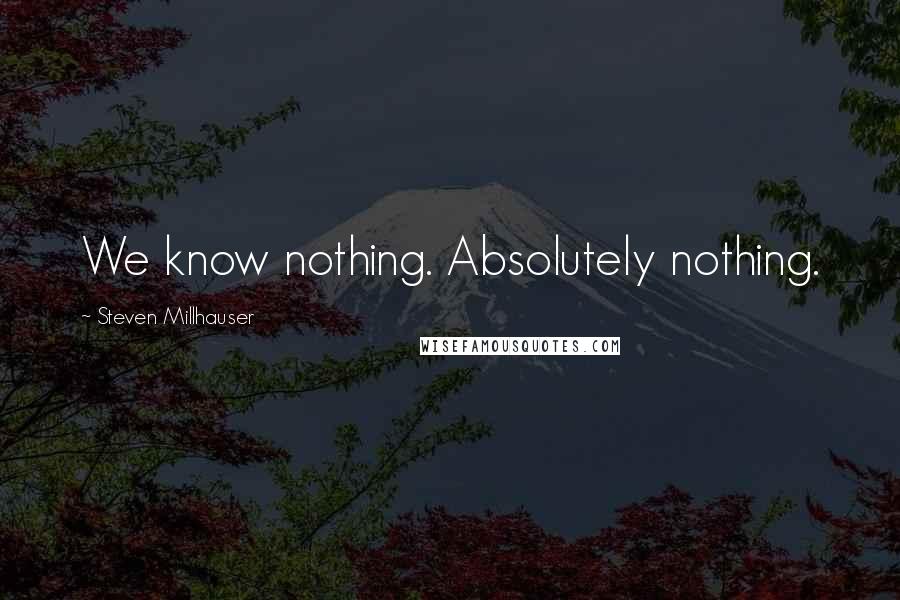 Steven Millhauser Quotes: We know nothing. Absolutely nothing.