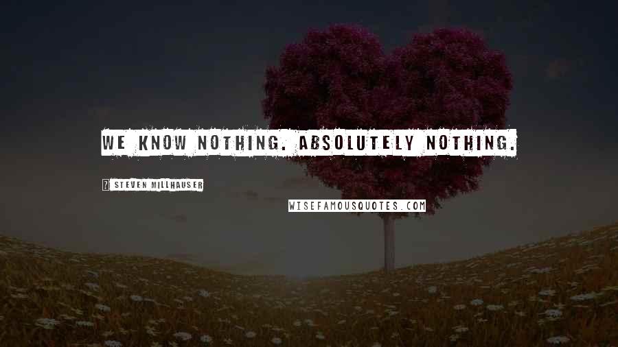 Steven Millhauser Quotes: We know nothing. Absolutely nothing.