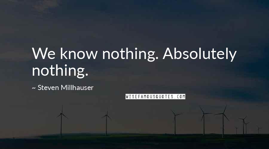 Steven Millhauser Quotes: We know nothing. Absolutely nothing.