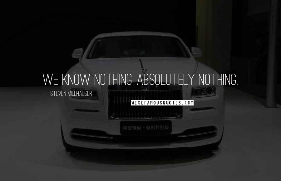 Steven Millhauser Quotes: We know nothing. Absolutely nothing.