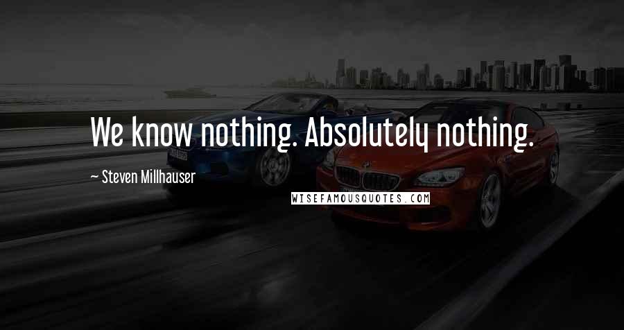 Steven Millhauser Quotes: We know nothing. Absolutely nothing.