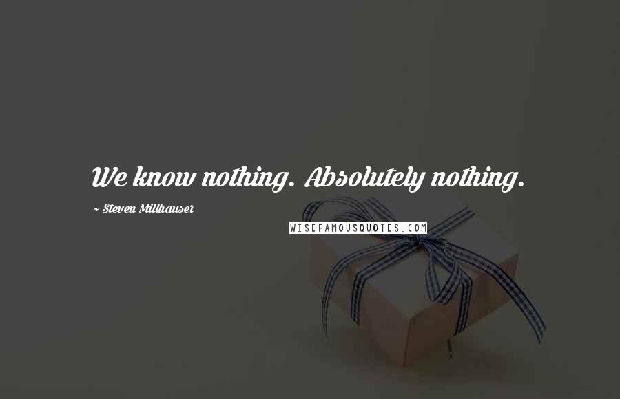 Steven Millhauser Quotes: We know nothing. Absolutely nothing.