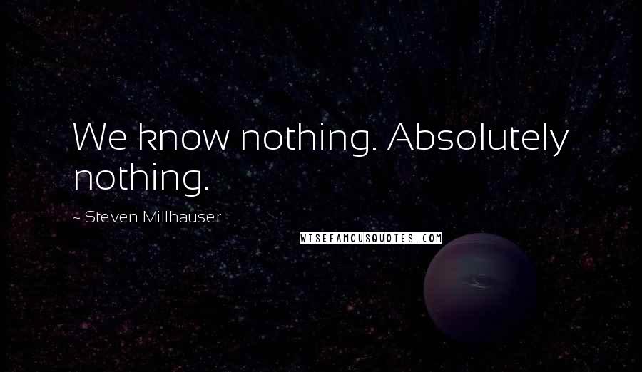 Steven Millhauser Quotes: We know nothing. Absolutely nothing.