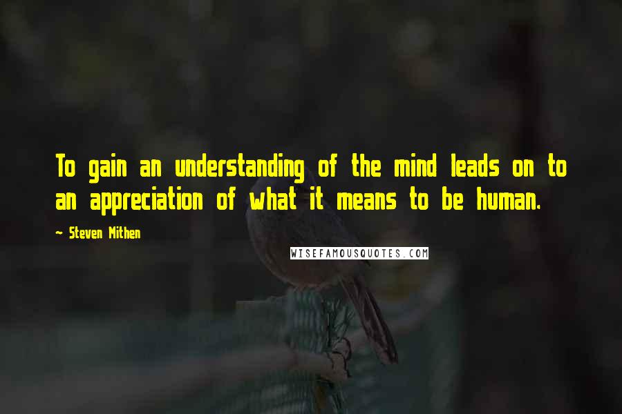 Steven Mithen Quotes: To gain an understanding of the mind leads on to an appreciation of what it means to be human.