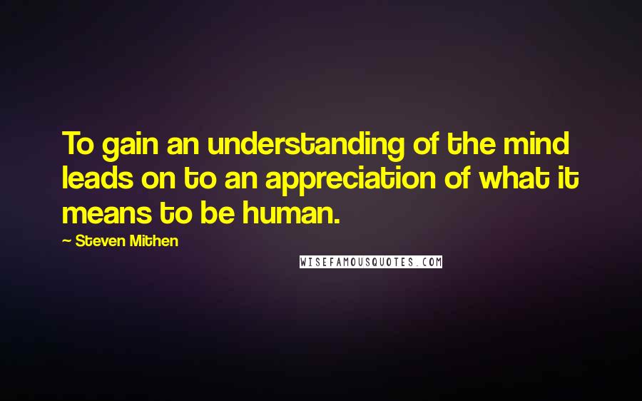 Steven Mithen Quotes: To gain an understanding of the mind leads on to an appreciation of what it means to be human.