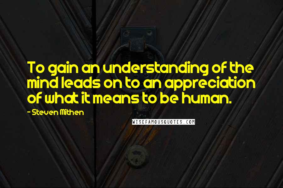 Steven Mithen Quotes: To gain an understanding of the mind leads on to an appreciation of what it means to be human.