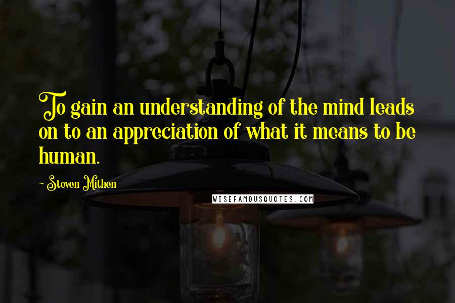 Steven Mithen Quotes: To gain an understanding of the mind leads on to an appreciation of what it means to be human.
