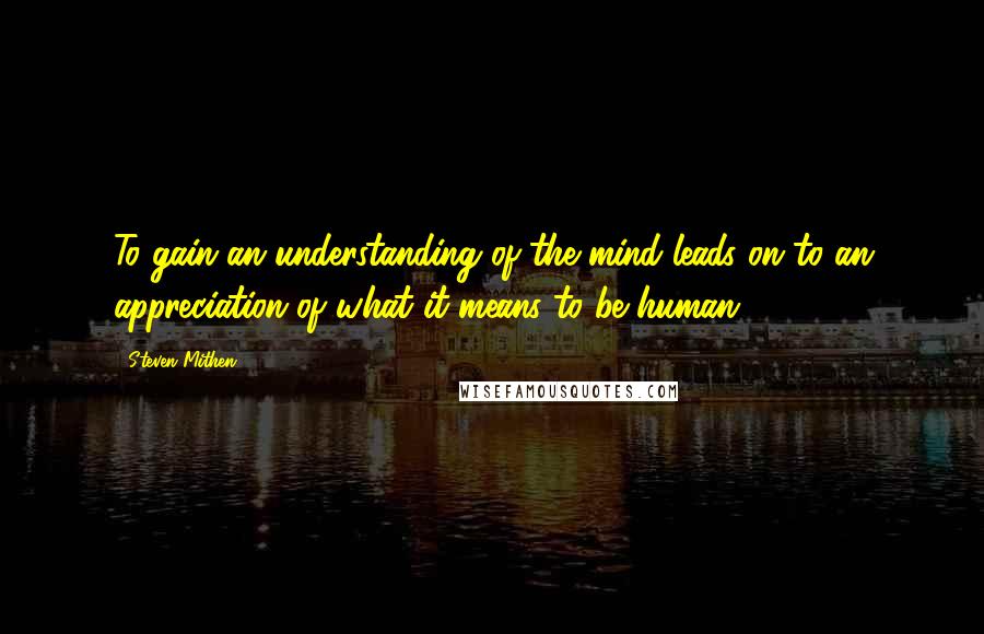 Steven Mithen Quotes: To gain an understanding of the mind leads on to an appreciation of what it means to be human.