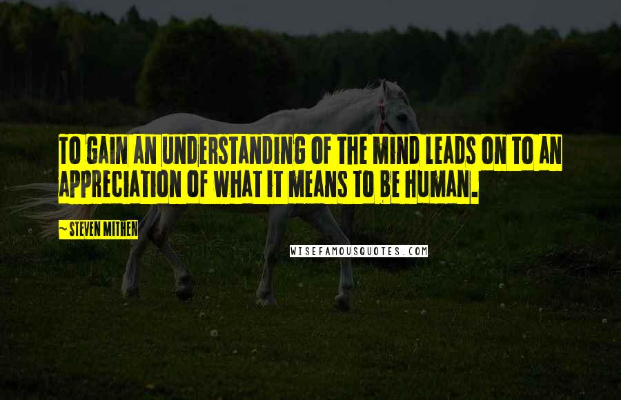 Steven Mithen Quotes: To gain an understanding of the mind leads on to an appreciation of what it means to be human.