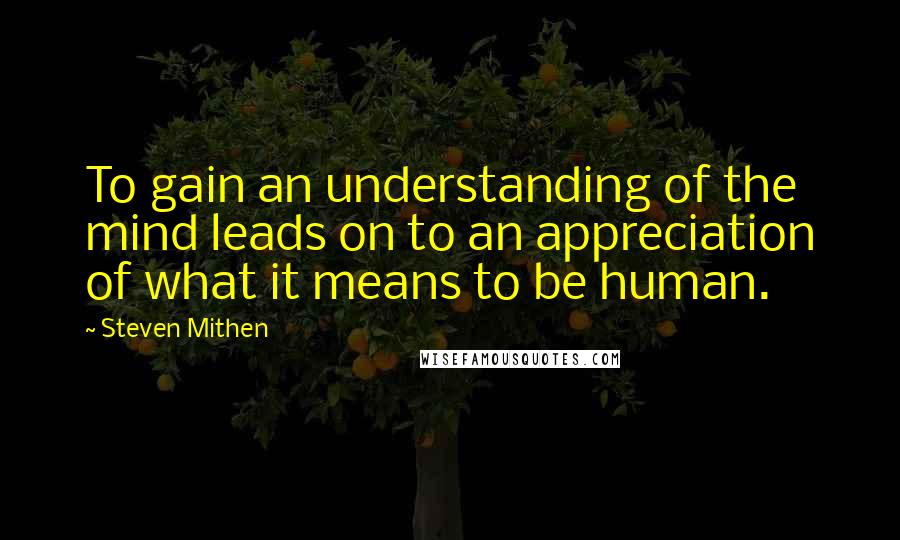 Steven Mithen Quotes: To gain an understanding of the mind leads on to an appreciation of what it means to be human.