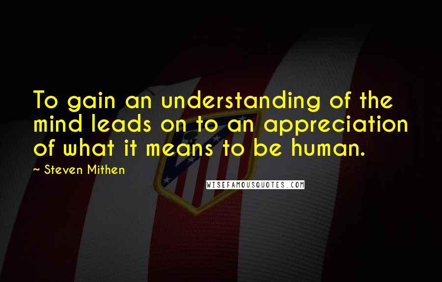 Steven Mithen Quotes: To gain an understanding of the mind leads on to an appreciation of what it means to be human.