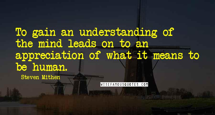 Steven Mithen Quotes: To gain an understanding of the mind leads on to an appreciation of what it means to be human.