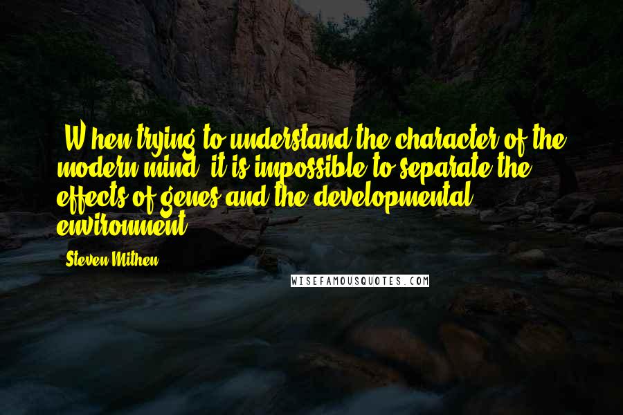 Steven Mithen Quotes: [W]hen trying to understand the character of the modern mind, it is impossible to separate the effects of genes and the developmental environment.