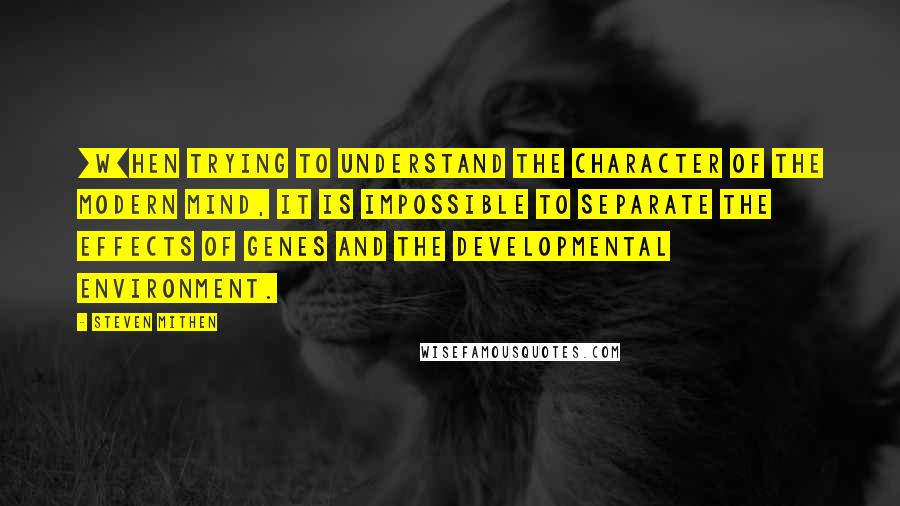 Steven Mithen Quotes: [W]hen trying to understand the character of the modern mind, it is impossible to separate the effects of genes and the developmental environment.