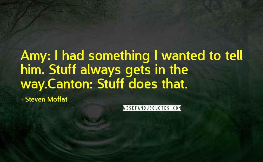 Steven Moffat Quotes: Amy: I had something I wanted to tell him. Stuff always gets in the way.Canton: Stuff does that.