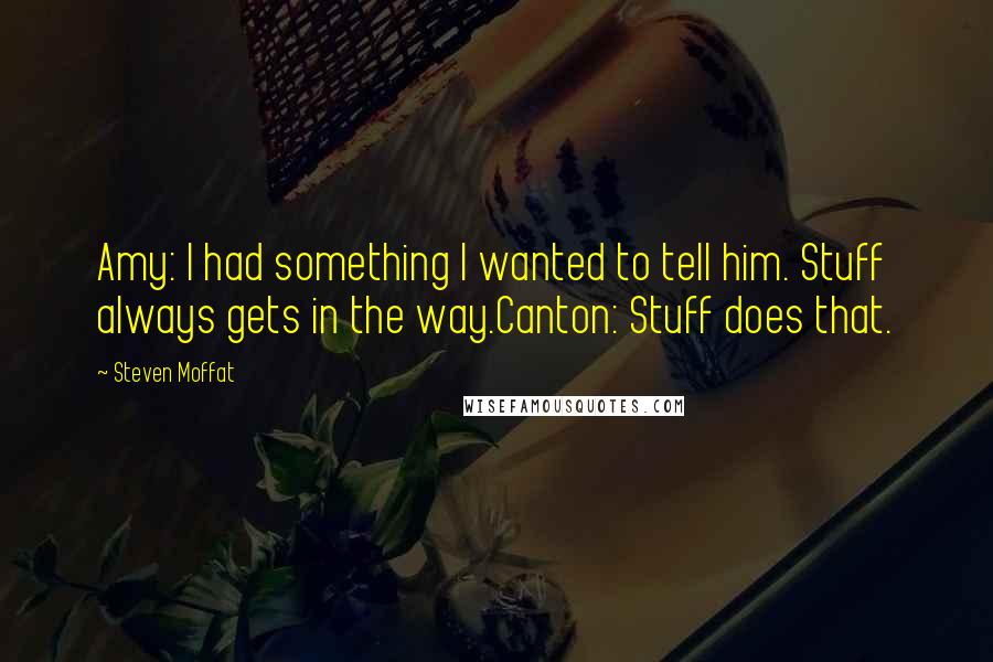 Steven Moffat Quotes: Amy: I had something I wanted to tell him. Stuff always gets in the way.Canton: Stuff does that.