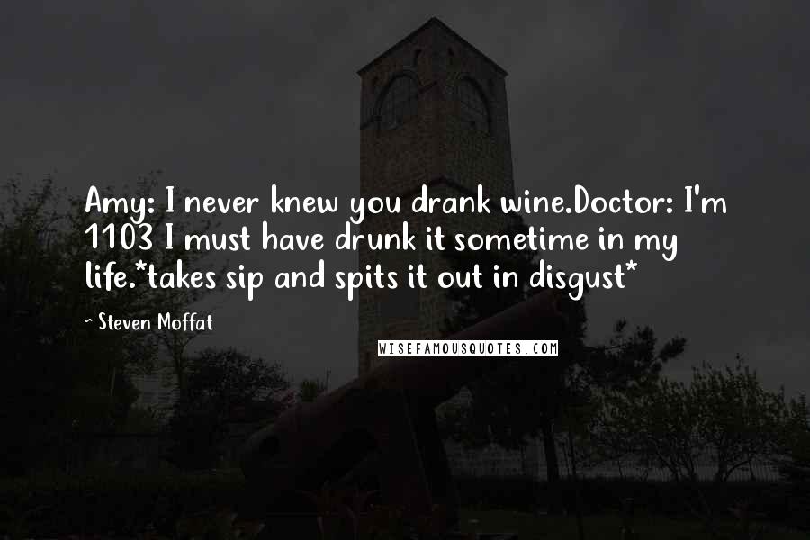 Steven Moffat Quotes: Amy: I never knew you drank wine.Doctor: I'm 1103 I must have drunk it sometime in my life.*takes sip and spits it out in disgust*
