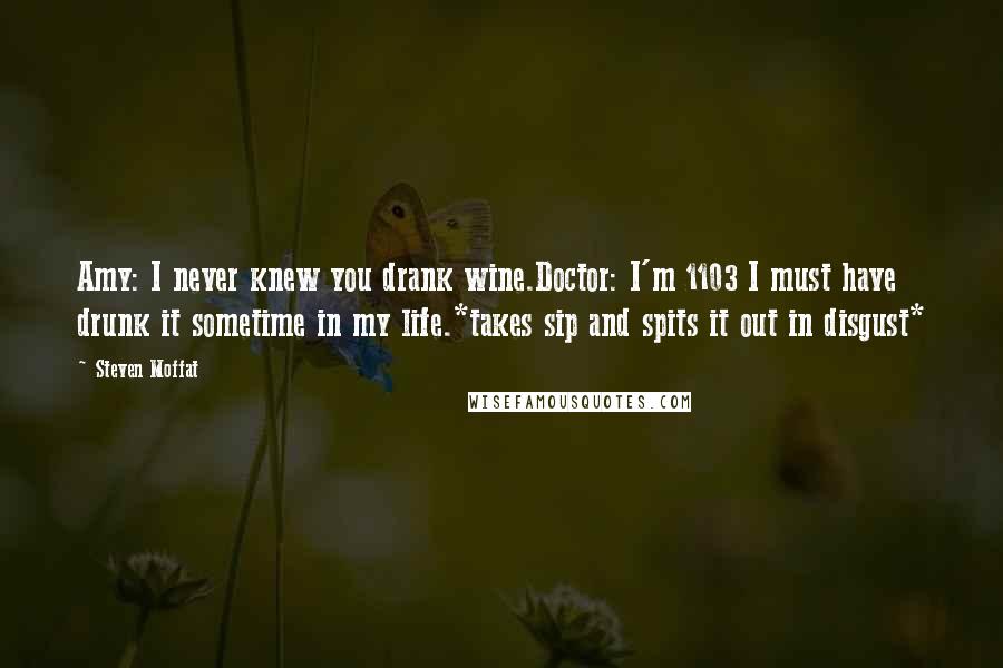 Steven Moffat Quotes: Amy: I never knew you drank wine.Doctor: I'm 1103 I must have drunk it sometime in my life.*takes sip and spits it out in disgust*