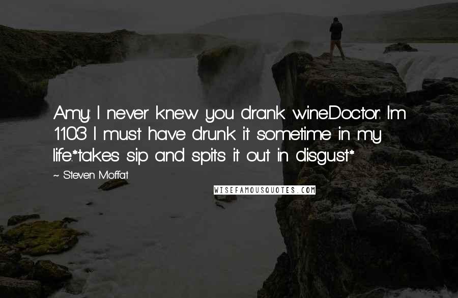 Steven Moffat Quotes: Amy: I never knew you drank wine.Doctor: I'm 1103 I must have drunk it sometime in my life.*takes sip and spits it out in disgust*